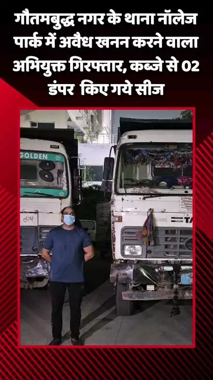 गौतम बुद्ध नगर: गौतमबुद्ध नगर के थाना नॉलेज पार्क में अवैध खनन करने वाले अभियुक्त को किया गया गिरफ्तार, कब्जे से 02 डंपर किए गए सीज