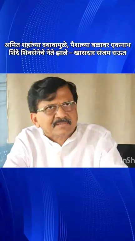 अमित शहांच्या दबावामुळे, पैशाच्या बळावर एकनाथ शिंदे शिवसेनेचे नेते झाले – खासदार संजय राऊत