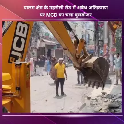 नजफगढ़: पालम क्षेत्र के महरौली रोड पर MCD का अवैध अतिक्रमण पर चला बुलडोजर