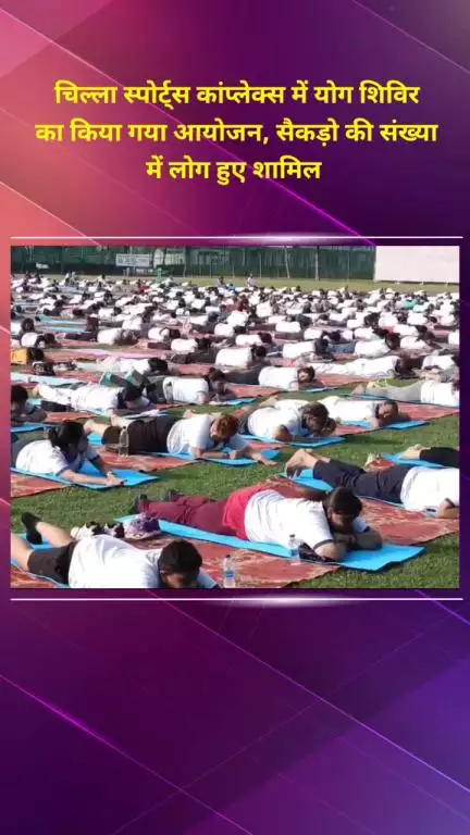 प्रीत विहार: चिल्ला स्पोर्ट्स कॉम्प्लेक्स में योग शिविर का आयोजन, सैकड़ों लोग हुए शामिल