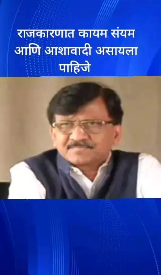 राजकारणात कायम संयम आणि आशावादी असायला पाहिजे  - खासदार संजय राऊत