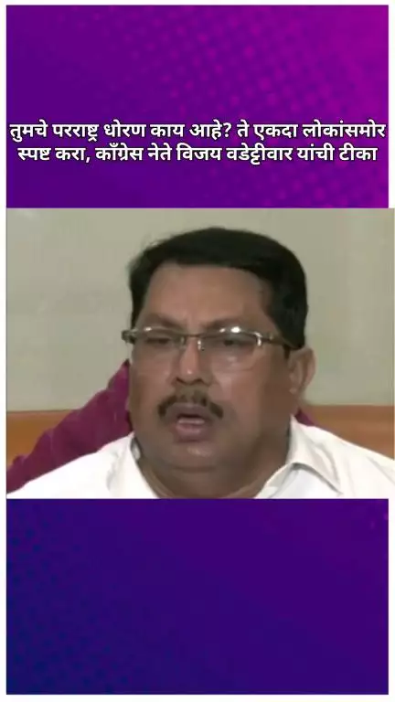 तुमचे परराष्ट्र धोरण काय आहे? ते एकदा लोकांसमोर स्पष्ट करा, काँग्रेस नेते विजय वडेट्टीवार यांची टीका