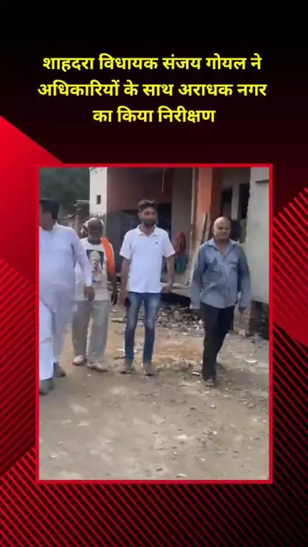 शाहदरा: शाहदरा विधायक संजय गोयल ने अधिकारियों के साथ अराधक नगर का निरीक्षण किया