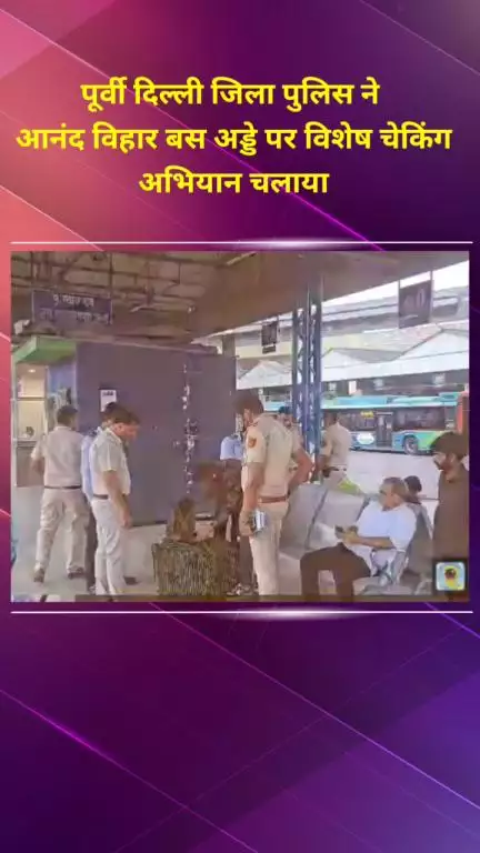 प्रीत विहार: पूर्वी दिल्ली जिला पुलिस ने आनंद विहार बस अड्डे पर चलाया विशेष चेकिंग अभियान