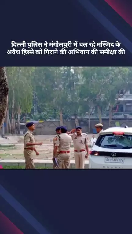 रोहिणी: दिल्ली पुलिस ने मंगोलपुरी में मस्जिद के अवैध निर्माण को गिराने के अभियान की समीक्षा की