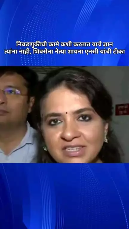 निवडणुकीची कामे कशी करतात याचे ज्ञान त्यांना नाही, शिवसेना नेत्या शायना एनसी यांची टीका