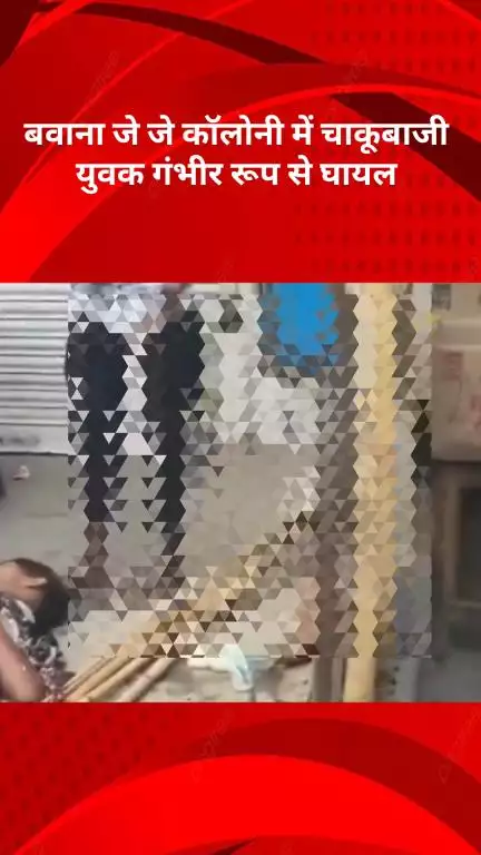 नरेला: बवाना जे जे कॉलोनी में चाकूबाजी, युवक गंभीर रूप से घायल