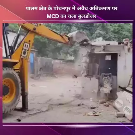 नजफगढ़: पालम क्षेत्र के पोचनपुर में अवैध अतिक्रमण पर MCD का बुलडोजर चला