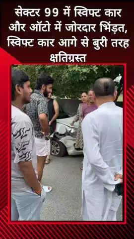 दादरी: सेक्टर 99 में ऑटो और स्विफ्ट कार के बीच जोरदार भिंड़त, स्विफ्ट कार आगे से बुरी तरह क्षतिग्रस्त