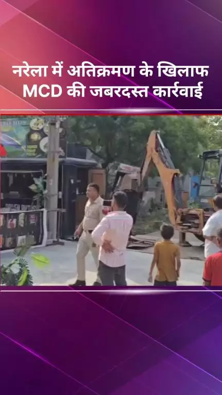 नरेला: नरेला में अतिक्रमण के खिलाफ MCD की ज़बरदस्त कार्रवाई