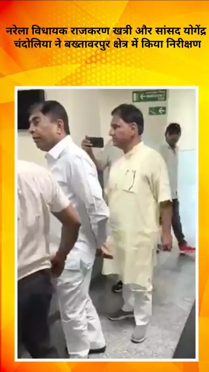 नरेला: नरेला विधायक राजकरण खत्री और सांसद योगेंद्र चंदोलिया ने बख्तावरपुर क्षेत्र का किया निरीक्षण