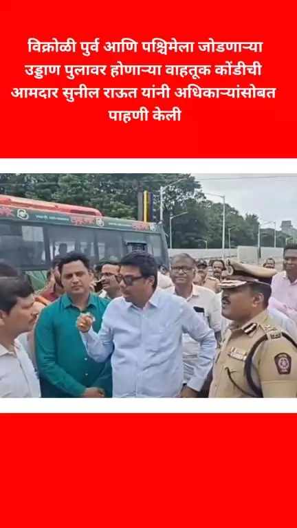 विक्रोळी पुर्व आणि पश्चिमेला जोडणाऱ्या उड्डाण पुलावर होणाऱ्या वाहतूक कोंडीची आमदार सुनील राऊत यांनी अधिकाऱ्यांसोबत पाह