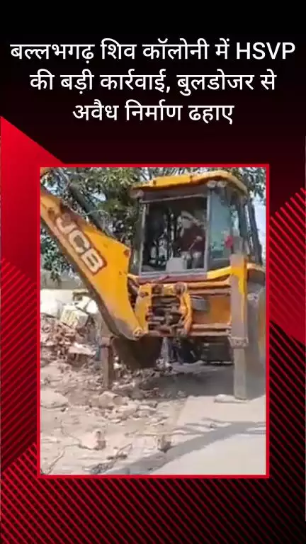 फरीदाबाद: बल्लभगढ़ की शिव कॉलोनी में HSVP की बड़ी कार्रवाई, बुलडोजर से अवैध निर्माण ढहाया