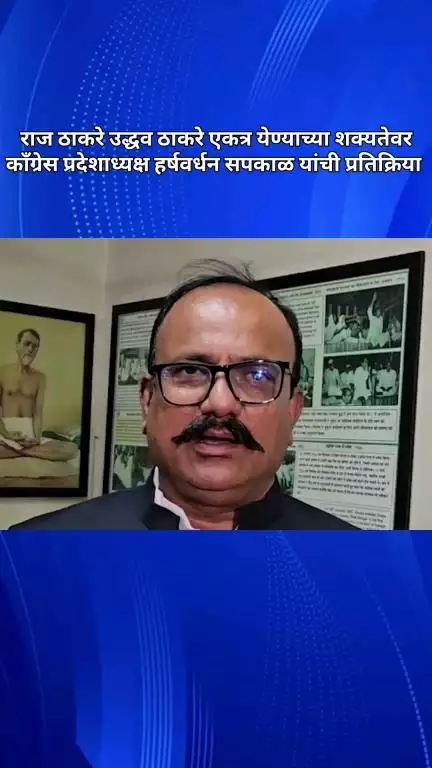 राज ठाकरे उद्धव ठाकरे एकत्र येण्याच्या शक्यतेवर काँग्रेस प्रदेशाध्यक्ष हर्षवर्धन सपकाळ यांची प्रतिक्रिया
