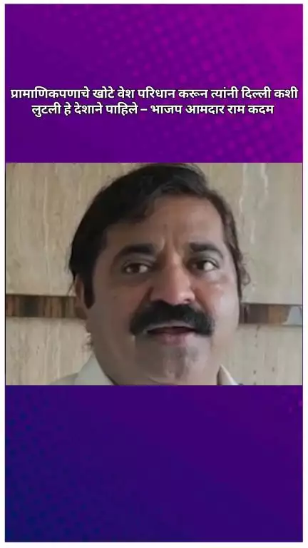 प्रामाणिकपणाचे खोटे वेश परिधान करून त्यांनी दिल्ली कशी लुटली हे देशाने पाहिले – भाजप आमदार राम कदम