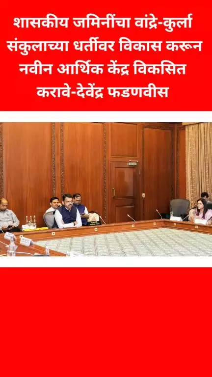 शासकीय जमिनींचा वांद्रे-कुर्ला संकुलाच्या धर्तीवर 
विकास करून नवीन आर्थिक केंद्र विकसित करावे-देवेंद्र फडणवीस