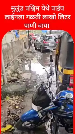 मुलुंड पश्चिम येथे पाईप लाईनला गळती लाखो लिटर पाणी वाया