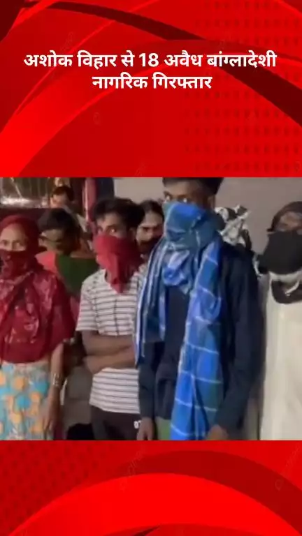 रोहिणी: दिल्ली पुलिस की बड़ी कार्रवाई: अशोक विहार से 18 अवैध बांग्लादेशी नागरिक गिरफ्तार, 5 ट्रांसजेंडर शामिल