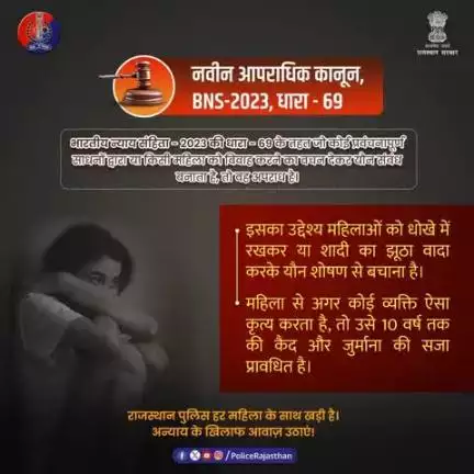 नवीन आपराधिक कानून - 2023 ने हर महिला के सम्मान और सुरक्षा के लिए प्रावधान किये है। यदि कोई व्यक्ति शादी करने का झूठा वादा करके या किसी अन्य प्रकार का धोखा देकर यौन संबंध बनाता है, तो अब भारतीय न्याय संहिता ( BNS-2023 ) की धारा - 69 के तहत