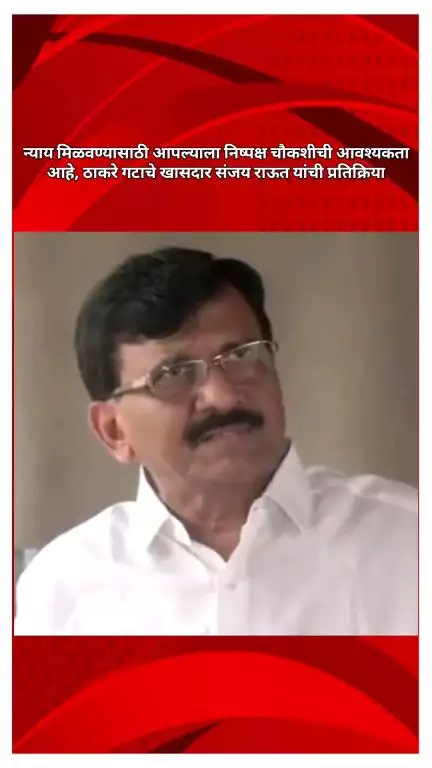 न्याय मिळवण्यासाठी आपल्याला निष्पक्ष चौकशीची आवश्यकता आहे : ठाकरे गटाचे खासदार संजय राऊत