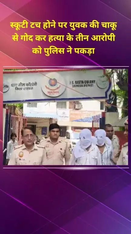 शाहदरा: गीता कॉलोनी में स्कूटी टच होने पर युवक की चाकू से गोदकर हत्या, पुलिस ने 3 आरोपियों को पकड़ा