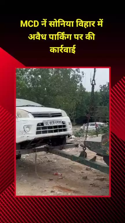 सीलमपुर: MCD ने सोनिया विहार में अवैध पार्किंग पर कार्रवाई की