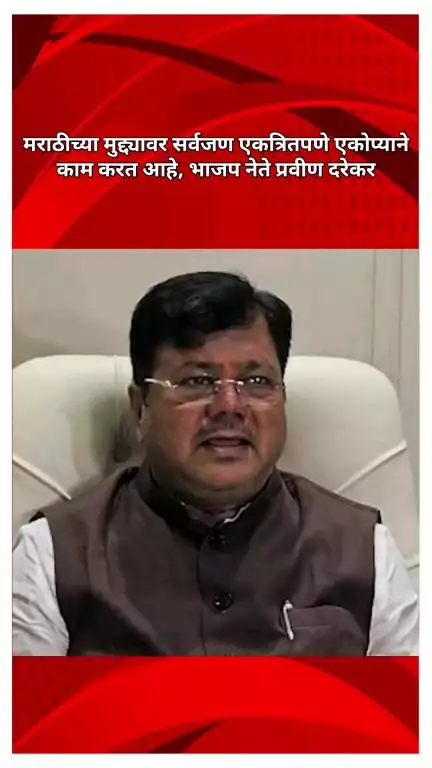 मराठीच्या मुद्द्यावर सर्वजण एकत्रितपणे एकोप्याने काम करत आहेत : भाजप नेते आमदार प्रवीण दरेकर