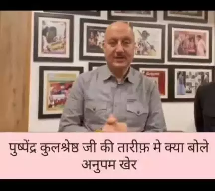 पुष्पेंद्र कुलश्रेष्ठ जी की तारीफ़ मे क्या बोले अनुपम खेर....