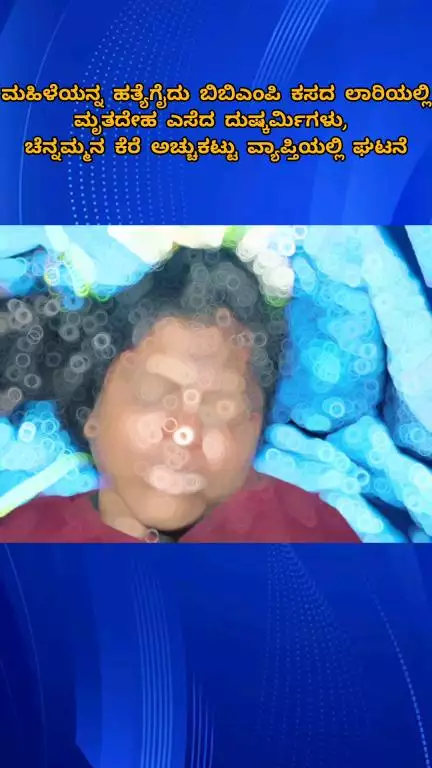 ಬೆಂಗಳೂರು ದಕ್ಷಿಣ: ಮಹಿಳೆಯನ್ನ ಹತ್ಯೆಗೈದು ಬಿಬಿಎಂಪಿ ಕಸದ ಲಾರಿಯಲ್ಲಿ ಮೃತದೇಹ ಎಸೆದ ದುಷ್ಕರ್ಮಿಗಳು, 
ಚೆನ್ನಮ್ಮನ ಕೆರೆ ಅಚ್ಚುಕಟ್ಟು ವ್ಯಾಪ್ತಿಯಲ್ಲಿ ಘಟನೆ