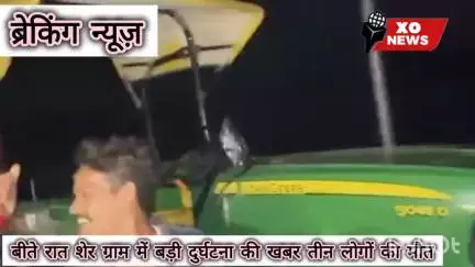 बीते रात शेर ग्राम में बड़ी दुर्घटना की खबर तीन लोगों की मौत