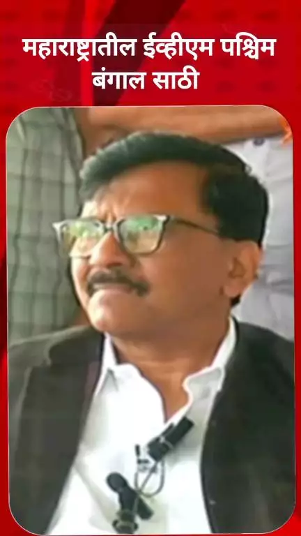 महाराष्ट्रातील ईव्हीएम पश्चिम बंगाल साठी  -  खासदार संजय राऊत