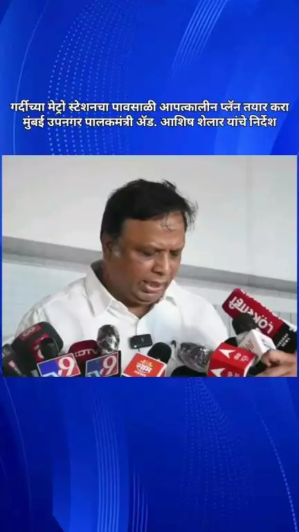 गर्दीच्या मेट्रो स्टेशनचा पावसाळी आपत्कालीन प्लॅन तयार करा, मुंबई उपनगर पालकमंत्री ॲड. आशिष शेलार यांचे निर्देश