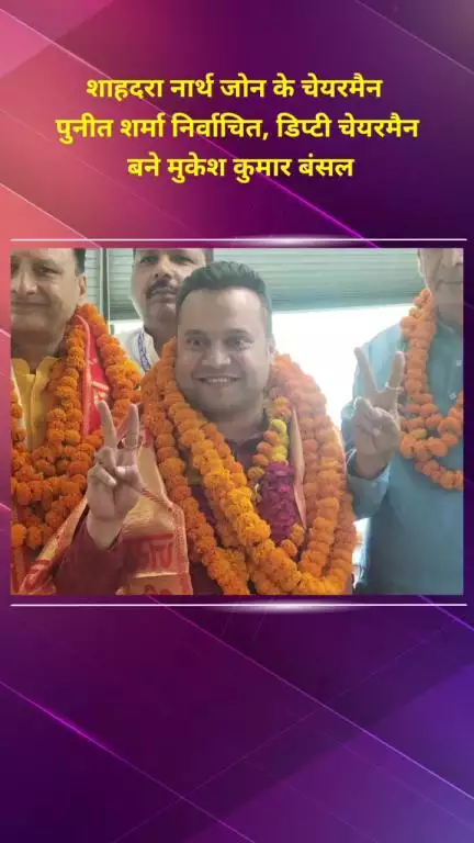 शाहदरा: शाहदरा नॉर्थ जोन के चेयरमैन पुनीत शर्मा निर्वाचित, मुकेश कुमार बंसल बने डिप्टी चेयरमैन