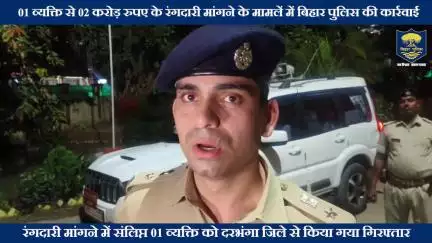 01 व्यक्ति से 02 करोड़ रुपए के रंगदारी मांगने के मामलें में बिहार पुलिस की कार्रवाई