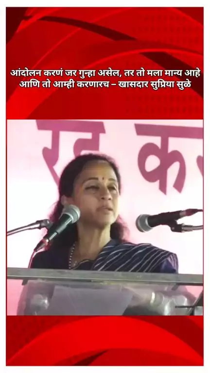 आंदोलन करणं जर गुन्हा असेल, तर तो मला मान्य आहे आणि तो आम्ही करणारच – खासदार सुप्रिया सुळे