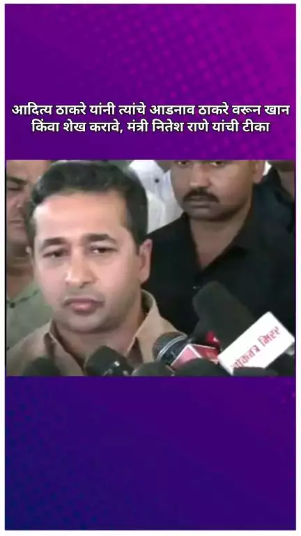 आदित्य ठाकरे यांनी त्यांचे आडनाव ठाकरे वरून खान किंवा शेख करावे, मंत्री नितेश राणे यांची टीका
