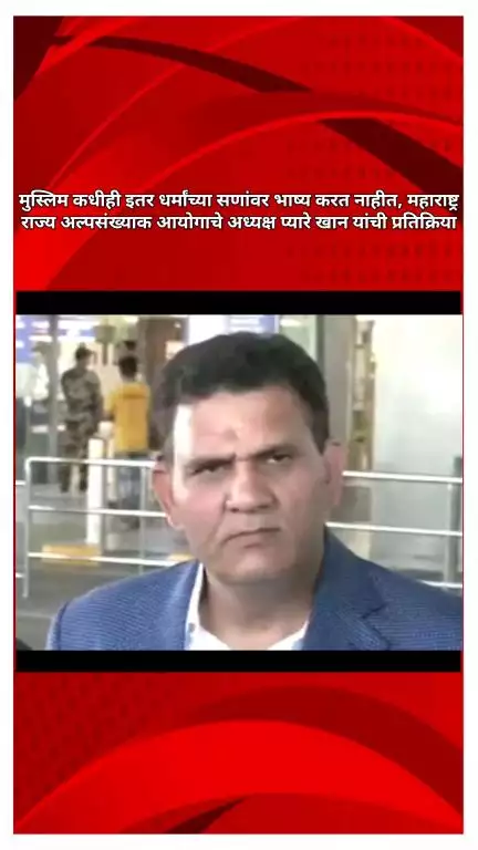 मुस्लिम इतर धर्मांच्या सणांवर भाष्य करत नाहीत, महाराष्ट्र राज्य अल्पसंख्याक आयोगाचे अध्यक्ष प्यारे खान यांची प्रतिक्रिया