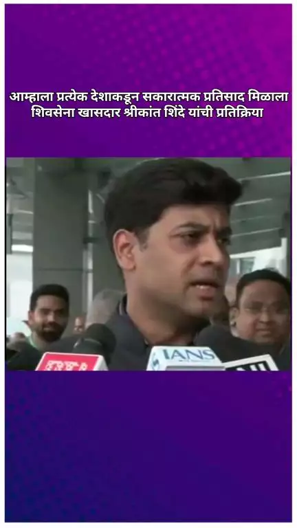 आम्हाला प्रत्येक देशाकडून सकारात्मक प्रतिसाद मिळाला, शिवसेना खासदार श्रीकांत शिंदे यांची प्रतिक्रिया
