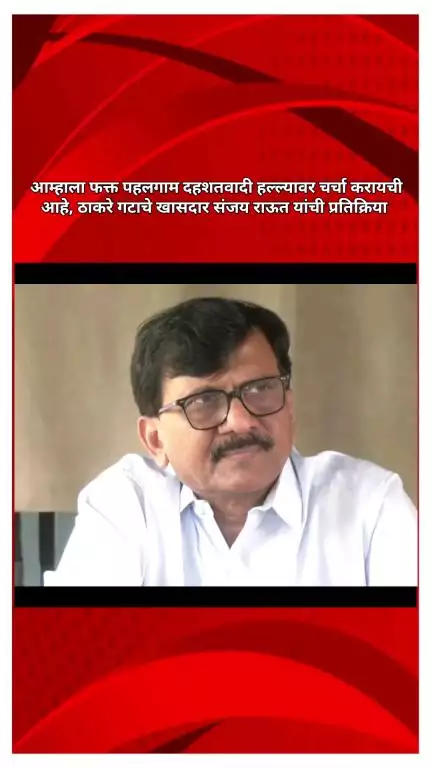 आम्हाला फक्त पहलगाम दहशतवादी हल्ल्यावर चर्चा करायची आहे, ठाकरे गटाचे खासदार संजय राऊत यांची प्रतिक्रिया