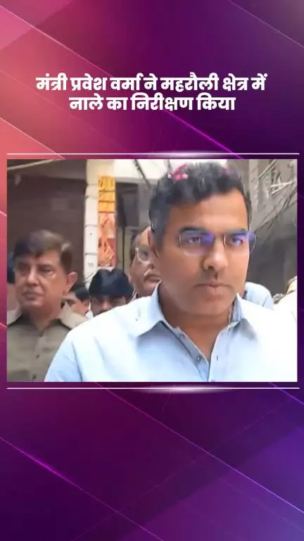 महरौली: मंत्री प्रवेश वर्मा ने महरौली क्षेत्र में नाले का किया निरीक्षण
