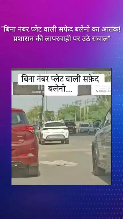 फरीदाबाद: बिना नंबर प्लेट वाली सफेद बलेनो का आतंक, प्रशासन की लापरवाही पर उठे सवाल!