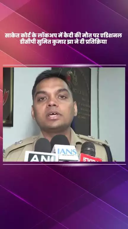 हौज खास: साकेत कोर्ट के लॉकअप में कैदी की मौत पर एडिशनल डीसीपी सुमित कुमार झा की प्रतिक्रिया