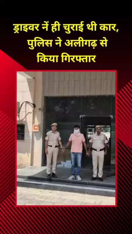 प्रीत विहार: ड्राइवर ने ही चुराई थी कार, पुलिस ने अलीगढ़ से किया गिरफ्तार