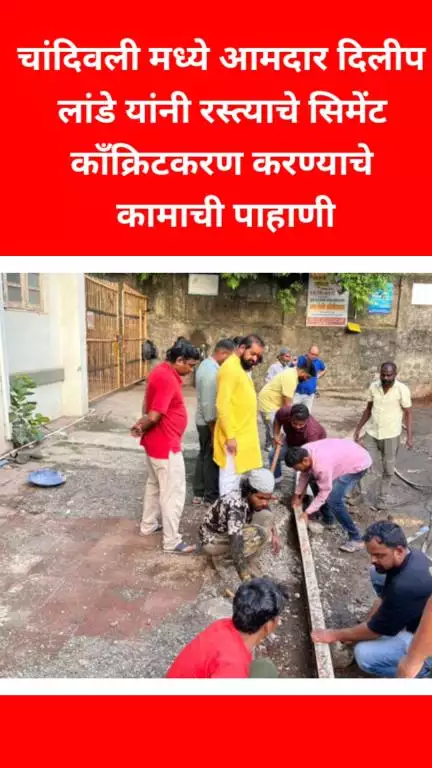 चांदिवली मध्ये आमदार दिलीप लांडे यांनी रस्त्याचे सिमेंट काँक्रिटकरण करण्याचे कामाची पाहाणी
