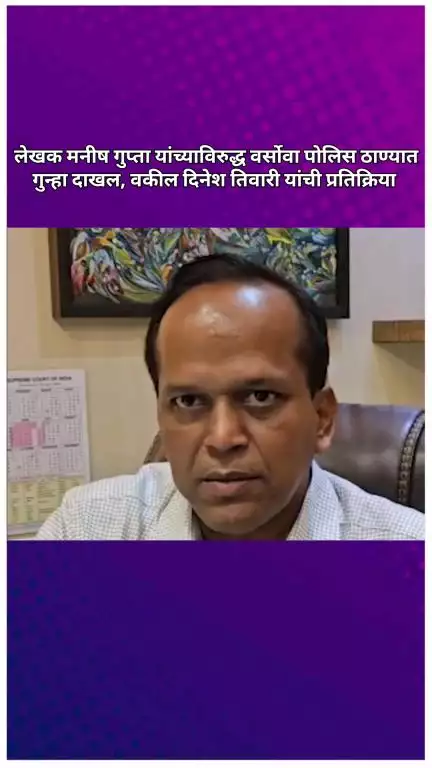 लेखक मनीष गुप्ता यांच्याविरुद्ध वर्सोवा पोलिस ठाण्यात गुन्हा दाखल, वकील दिनेश तिवारी यांची प्रतिक्रिया