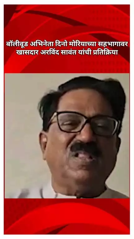 बॉलीवूड अभिनेता दिनो मोरियाच्या सहभागावर खासदार अरविंद सावंत यांची प्रतिक्रिया