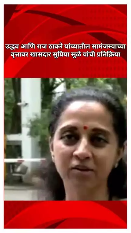 मी या निर्णयाचे स्वागत करते, उद्धव आणि राज ठाकरेंमधील सामंजस्याच्या वृत्तावर खासदार सुप्रिया सुळे यांची प्रतिक्रिया
