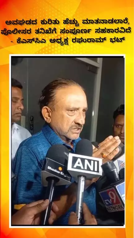 ಬೆಂಗಳೂರು ಉತ್ತರ: ಅವಘಡದ ಕುರಿತು ಹೆಚ್ಚು ಮಾತನಾಡಲಾರೆ,
ಪೊಲೀಸರ ತನಿಖೆಗೆ ಸಂಪೂರ್ಣ ಸಹಕಾರವಿದೆ 
- ಕೆಎಸ್​ಸಿಎ ಅಧ್ಯಕ್ಷ ರಘುರಾಮ್ ಭಟ್