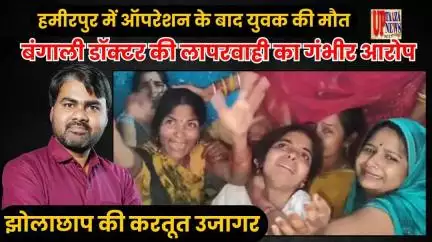 हमीरपुर में ऑपरेशन के बाद युवक की मौत | बंगाली डॉक्टर की लापरवाही का गंभीर आरोप | झोलाछाप की करतूत उजागर