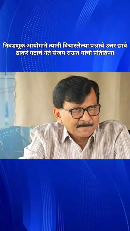 निवडणूक आयोगाने त्यांनी विचारलेल्या प्रश्नाचे उत्तर द्यावे, ठाकरे गटाचे नेते संजय राऊत यांची प्रतिक्रिया